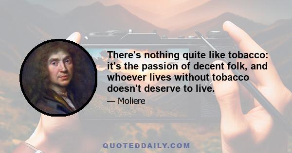 There's nothing quite like tobacco: it's the passion of decent folk, and whoever lives without tobacco doesn't deserve to live.