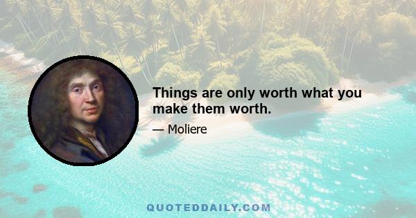 Things are only worth what you make them worth.