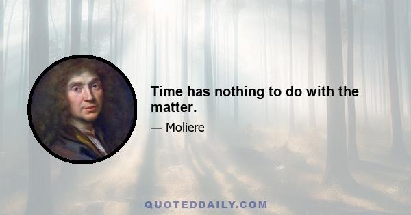 Time has nothing to do with the matter.