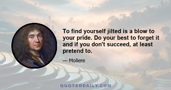 To find yourself jilted is a blow to your pride. Do your best to forget it and if you don't succeed, at least pretend to.