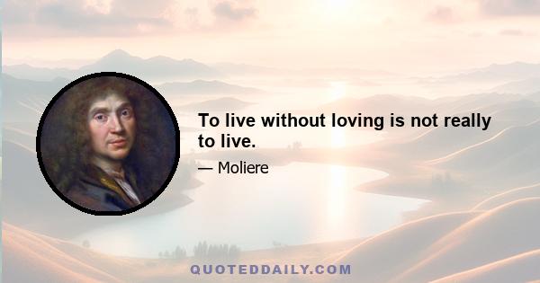 To live without loving is not really to live.