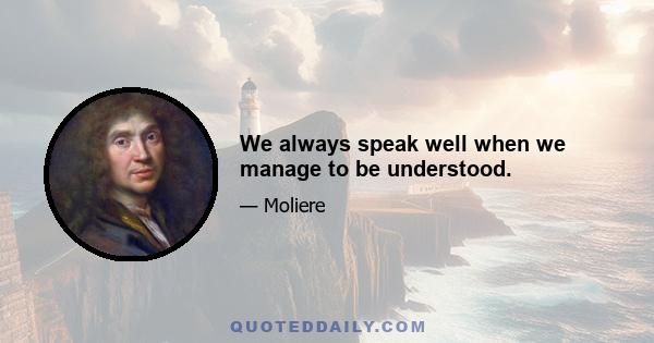 We always speak well when we manage to be understood.