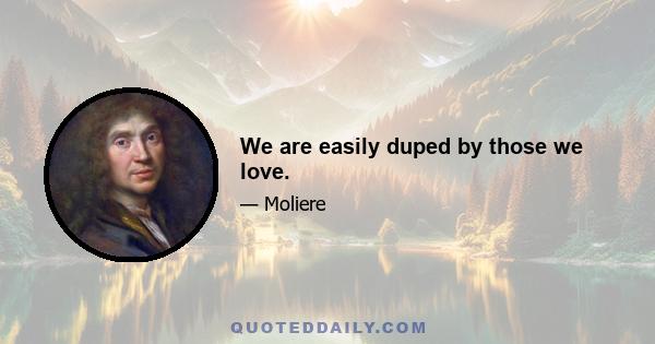 We are easily duped by those we love.