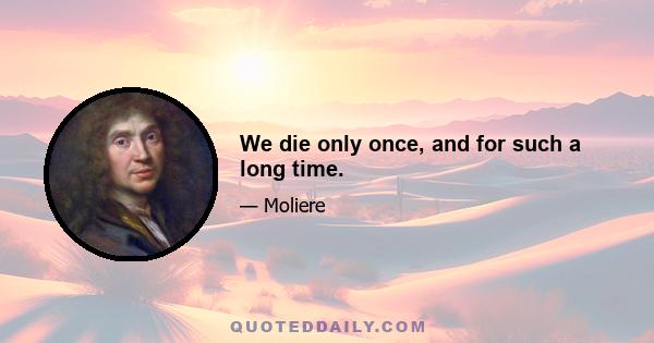 We die only once, and for such a long time.