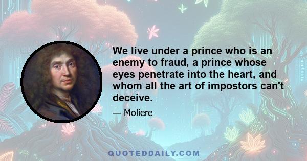 We live under a prince who is an enemy to fraud, a prince whose eyes penetrate into the heart, and whom all the art of impostors can't deceive.