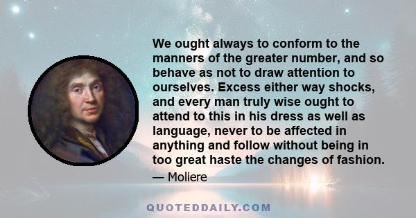 We ought always to conform to the manners of the greater number, and so behave as not to draw attention to ourselves. Excess either way shocks, and every man truly wise ought to attend to this in his dress as well as