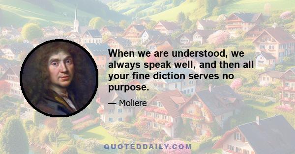 When we are understood, we always speak well, and then all your fine diction serves no purpose.