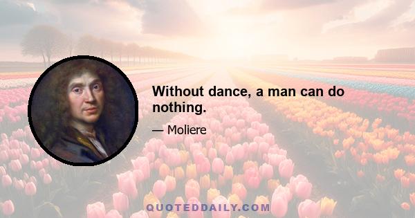 Without dance, a man can do nothing.