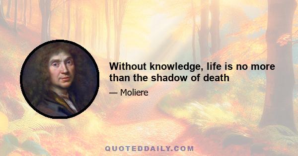 Without knowledge, life is no more than the shadow of death