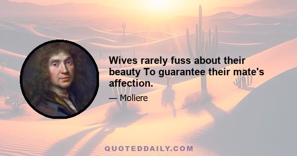 Wives rarely fuss about their beauty To guarantee their mate's affection.