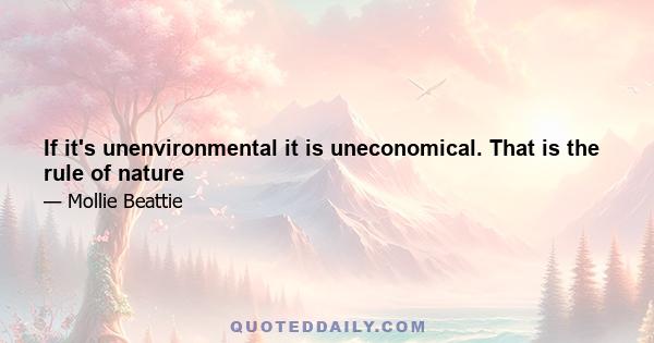 If it's unenvironmental it is uneconomical. That is the rule of nature