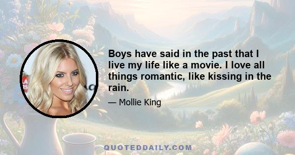 Boys have said in the past that I live my life like a movie. I love all things romantic, like kissing in the rain.