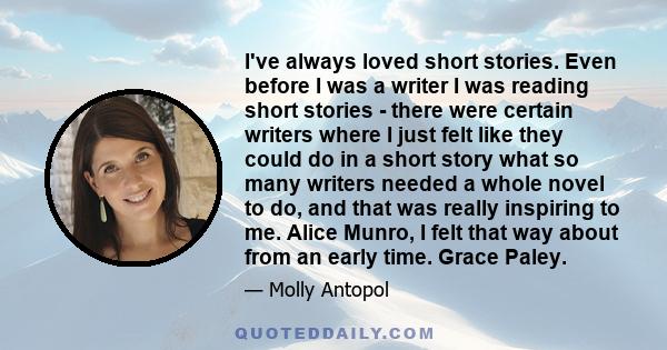 I've always loved short stories. Even before I was a writer I was reading short stories - there were certain writers where I just felt like they could do in a short story what so many writers needed a whole novel to do, 