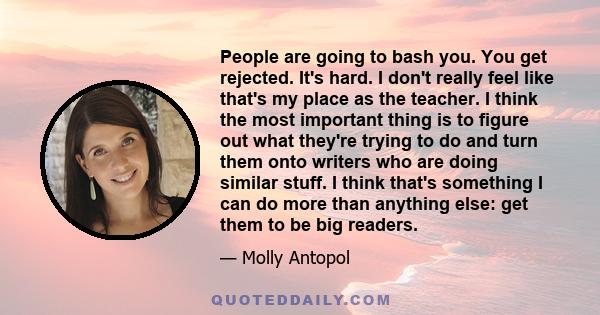 People are going to bash you. You get rejected. It's hard. I don't really feel like that's my place as the teacher. I think the most important thing is to figure out what they're trying to do and turn them onto writers