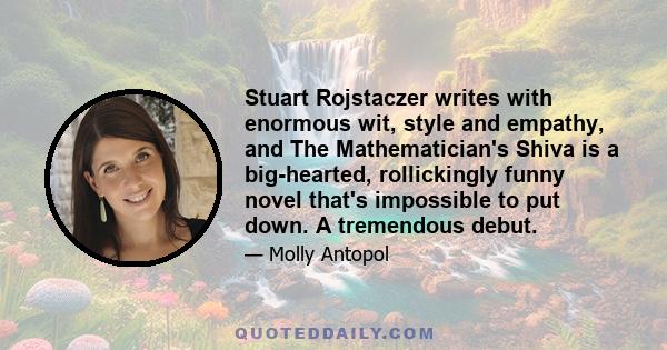 Stuart Rojstaczer writes with enormous wit, style and empathy, and The Mathematician's Shiva is a big-hearted, rollickingly funny novel that's impossible to put down. A tremendous debut.