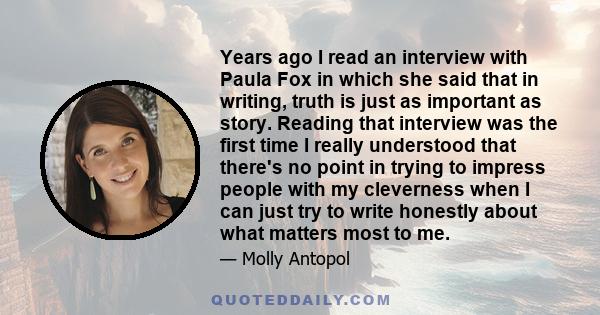 Years ago I read an interview with Paula Fox in which she said that in writing, truth is just as important as story. Reading that interview was the first time I really understood that there's no point in trying to