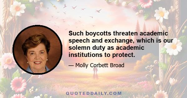 Such boycotts threaten academic speech and exchange, which is our solemn duty as academic institutions to protect.