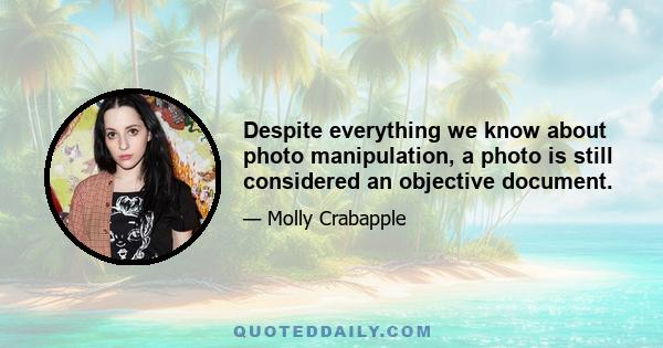 Despite everything we know about photo manipulation, a photo is still considered an objective document.