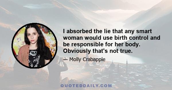 I absorbed the lie that any smart woman would use birth control and be responsible for her body. Obviously that's not true.