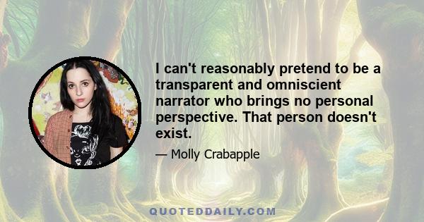 I can't reasonably pretend to be a transparent and omniscient narrator who brings no personal perspective. That person doesn't exist.