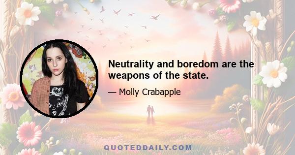 Neutrality and boredom are the weapons of the state.