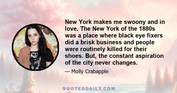 New York makes me swoony and in love. The New York of the 1880s was a place where black eye fixers did a brisk business and people were routinely killed for their shoes. But, the constant aspiration of the city never