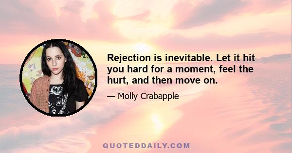 Rejection is inevitable. Let it hit you hard for a moment, feel the hurt, and then move on.