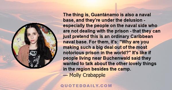 The thing is, Guantánamo is also a naval base, and they're under the delusion - especially the people on the naval side who are not dealing with the prison - that they can just pretend this is an ordinary Caribbean