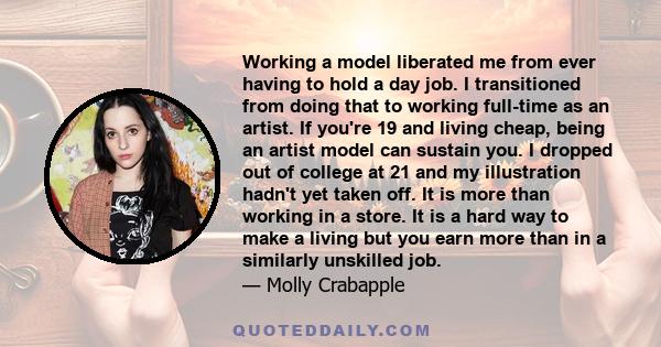 Working a model liberated me from ever having to hold a day job. I transitioned from doing that to working full-time as an artist. If you're 19 and living cheap, being an artist model can sustain you. I dropped out of