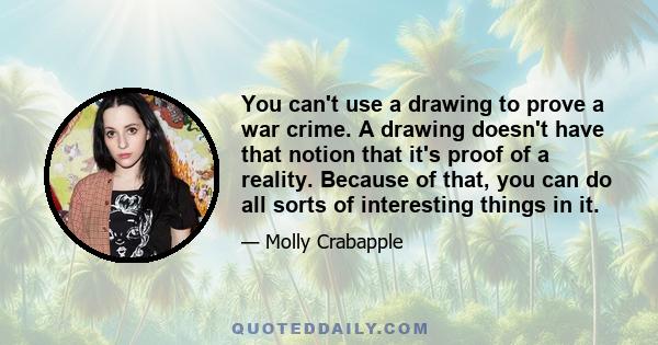 You can't use a drawing to prove a war crime. A drawing doesn't have that notion that it's proof of a reality. Because of that, you can do all sorts of interesting things in it.