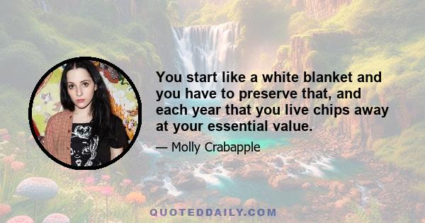 You start like a white blanket and you have to preserve that, and each year that you live chips away at your essential value.