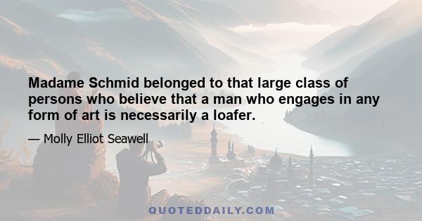 Madame Schmid belonged to that large class of persons who believe that a man who engages in any form of art is necessarily a loafer.