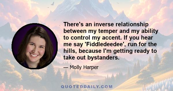 There's an inverse relationship between my temper and my ability to control my accent. If you hear me say 'Fiddledeedee', run for the hills, because I'm getting ready to take out bystanders.