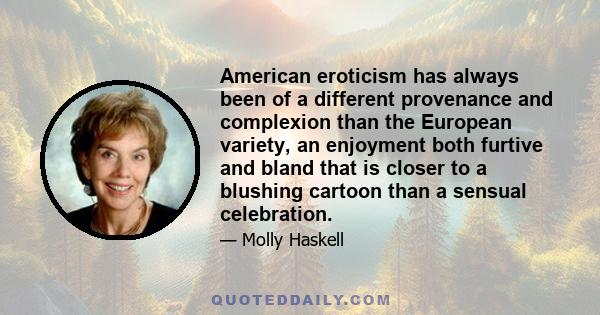 American eroticism has always been of a different provenance and complexion than the European variety, an enjoyment both furtive and bland that is closer to a blushing cartoon than a sensual celebration.