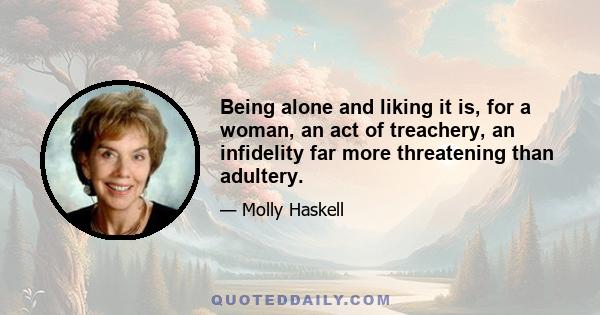 Being alone and liking it is, for a woman, an act of treachery, an infidelity far more threatening than adultery.