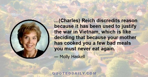 ...(Charles) Reich discredits reason because it has been used to justify the war in Vietnam, which is like deciding that because your mother has cooked you a few bad meals you must never eat again.