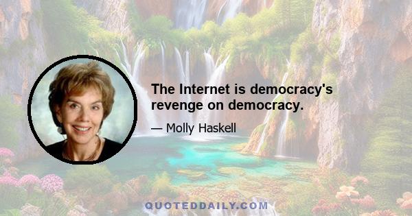 The Internet is democracy's revenge on democracy.