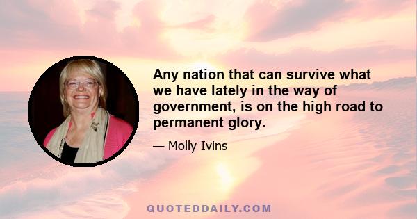 Any nation that can survive what we have lately in the way of government, is on the high road to permanent glory.