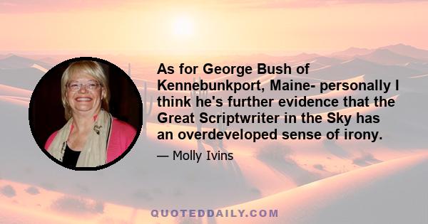 As for George Bush of Kennebunkport, Maine- personally I think he's further evidence that the Great Scriptwriter in the Sky has an overdeveloped sense of irony.