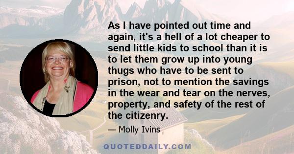 As I have pointed out time and again, it's a hell of a lot cheaper to send little kids to school than it is to let them grow up into young thugs who have to be sent to prison, not to mention the savings in the wear and