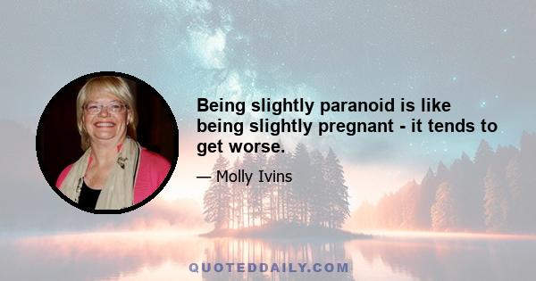 Being slightly paranoid is like being slightly pregnant - it tends to get worse.