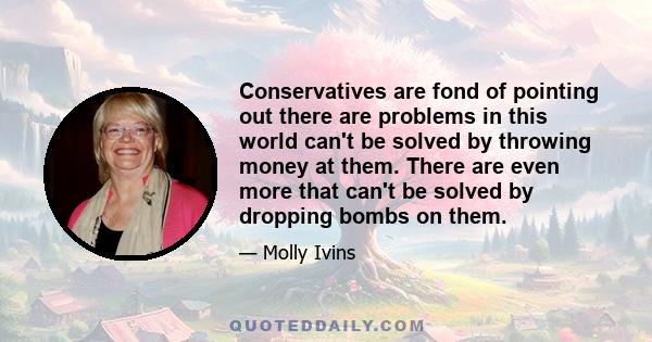 Conservatives are fond of pointing out there are problems in this world can't be solved by throwing money at them. There are even more that can't be solved by dropping bombs on them.