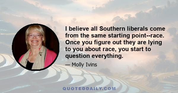 I believe all Southern liberals come from the same starting point--race. Once you figure out they are lying to you about race, you start to question everything.