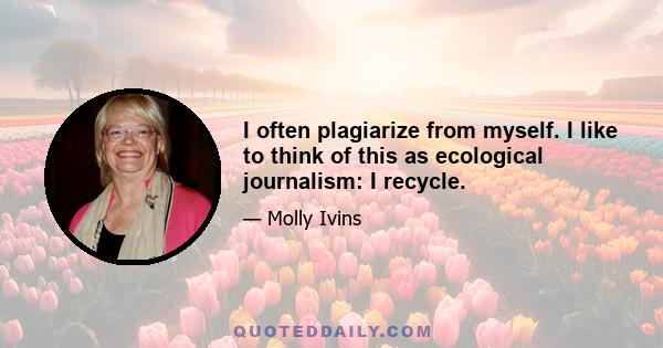 I often plagiarize from myself. I like to think of this as ecological journalism: I recycle.