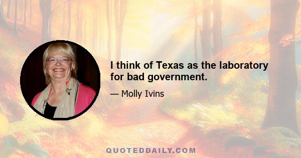 I think of Texas as the laboratory for bad government.