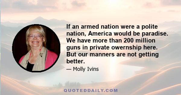 If an armed nation were a polite nation, America would be paradise. We have more than 200 million guns in private owernship here. But our manners are not getting better.