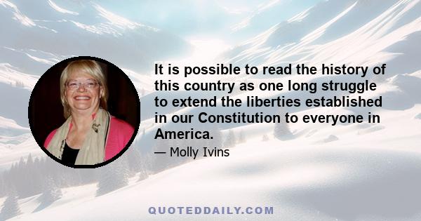 It is possible to read the history of this country as one long struggle to extend the liberties established in our Constitution to everyone in America.