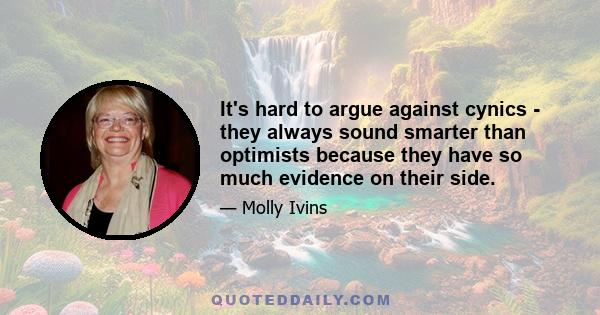 It's hard to argue against cynics - they always sound smarter than optimists because they have so much evidence on their side.