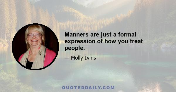 Manners are just a formal expression of how you treat people.