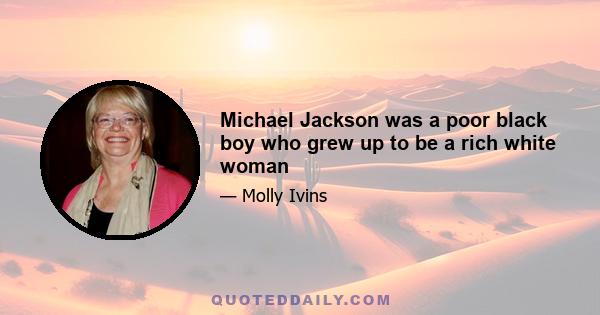 Michael Jackson was a poor black boy who grew up to be a rich white woman